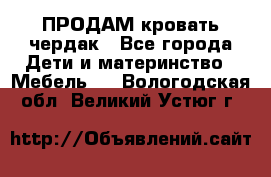 ПРОДАМ кровать чердак - Все города Дети и материнство » Мебель   . Вологодская обл.,Великий Устюг г.